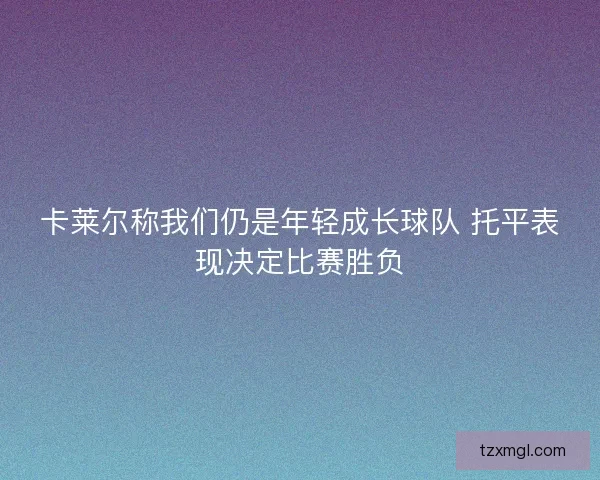 卡莱尔称我们仍是年轻成长球队 托平表现决定比赛胜负