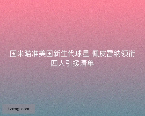 国米瞄准美国新生代球星 佩皮雷纳领衔四人引援清单