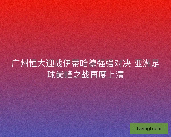 广州恒大迎战伊蒂哈德强强对决 亚洲足球巅峰之战再度上演