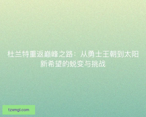 杜兰特重返巅峰之路:从勇士王朝到太阳新希望的蜕变与挑战 杜兰特重返巅峰之路:从勇士王朝到太阳新希望的蜕变与挑战