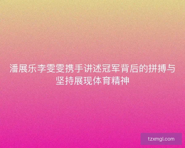 潘展乐李雯雯携手讲述冠军背后的拼搏与坚持展现体育精神 潘展乐李雯雯携手讲述冠军背后的拼搏与坚持展现体育精神
