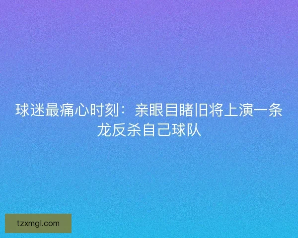 球迷最痛心时刻:亲眼目睹旧将上演一条龙反杀自己球队 球迷最痛心时刻:亲眼目睹旧将上演一条龙反杀自己球队