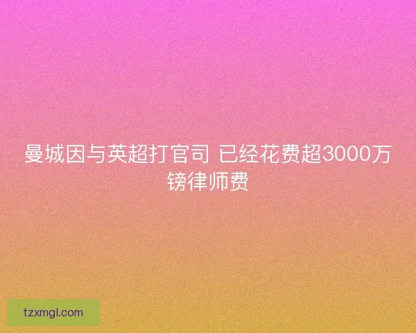 曼城因与英超打官司 已经花费超3000万镑律师费