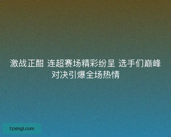 激战正酣 连超赛场精彩纷呈 选手们巅峰对决引爆全场热情