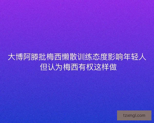 大博阿滕批梅西懒散训练态度影响年轻人 但认为梅西有权这样做 大博阿滕批梅西懒散训练态度影响年轻人 但认为梅西有权这样做