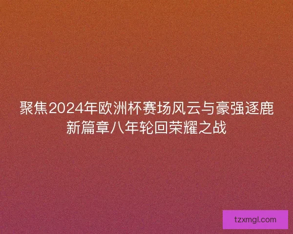 聚焦2024年欧洲杯赛场风云与豪强逐鹿新篇章八年轮回荣耀之战