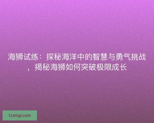 海狮试练：探秘海洋中的智慧与勇气挑战，揭秘海狮如何突破极限成长