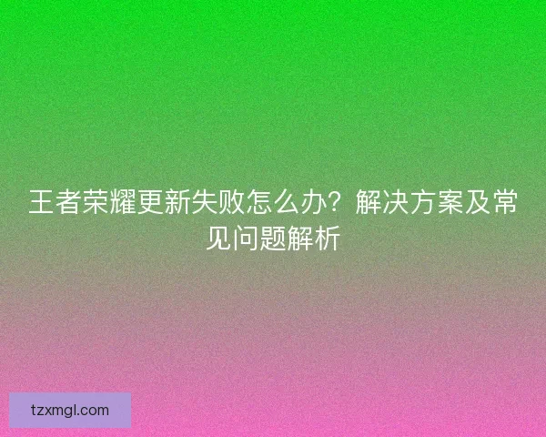 王者荣耀更新失败怎么办？解决方案及常见问题解析
