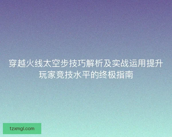 穿越火线太空步技巧解析及实战运用提升玩家竞技水平的终极指南