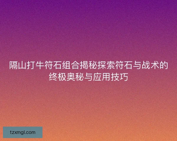隔山打牛符石组合揭秘探索符石与战术的终极奥秘与应用技巧 隔山打牛符石组合揭秘探索符石与战术的终极奥秘与应用技巧
