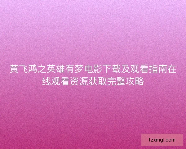 黄飞鸿之英雄有梦电影下载及观看指南在线观看资源获取完整攻略