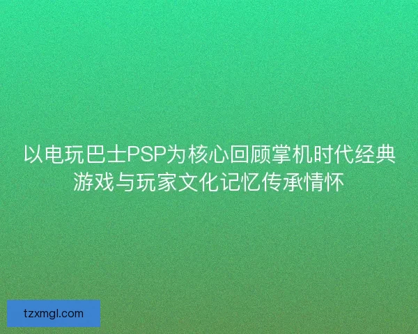 以电玩巴士PSP为核心回顾掌机时代经典游戏与玩家文化记忆传承情怀