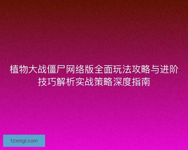 植物大战僵尸网络版全面玩法攻略与进阶技巧解析实战策略深度指南 植物大战僵尸网络版全面玩法攻略与进阶技巧解析实战策略深度指南