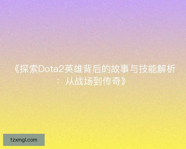 《探索Dota2英雄背后的故事与技能解析：从战场到传奇》