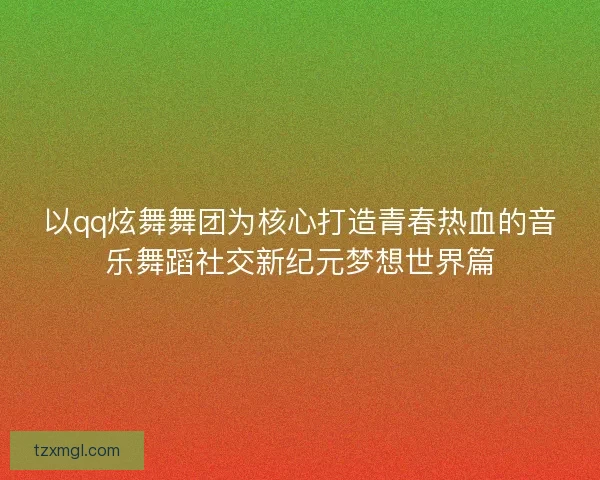 以qq炫舞舞团为核心打造青春热血的音乐舞蹈社交新纪元梦想世界篇