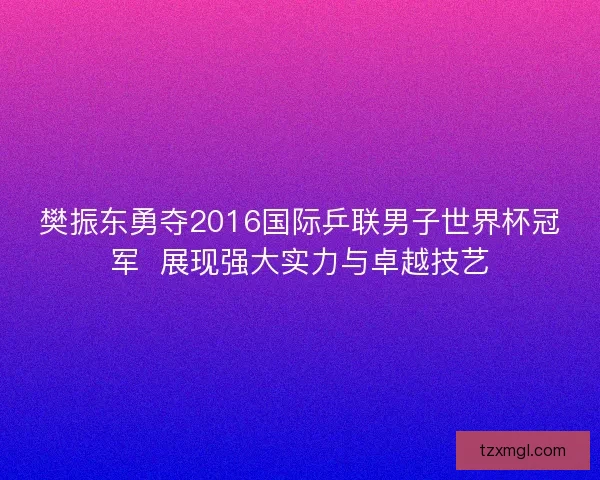 樊振东勇夺2016国际乒联男子世界杯冠军 展现强大实力与卓越技艺 樊振东勇夺2016国际乒联男子世界杯冠军 展现强大实力与卓越技艺