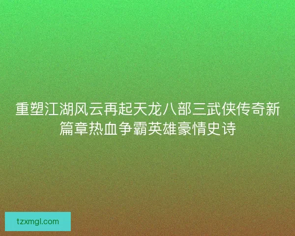 重塑江湖风云再起天龙八部三武侠传奇新篇章热血争霸英雄豪情史诗