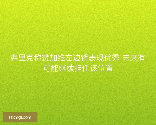 弗里克称赞加维左边锋表现优秀 未来有可能继续担任该位置