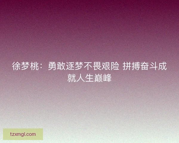 徐梦桃：勇敢逐梦不畏艰险 拼搏奋斗成就人生巅峰
