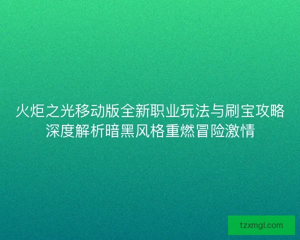 火炬之光移动版全新职业玩法与刷宝攻略深度解析暗黑风格重燃冒险激情