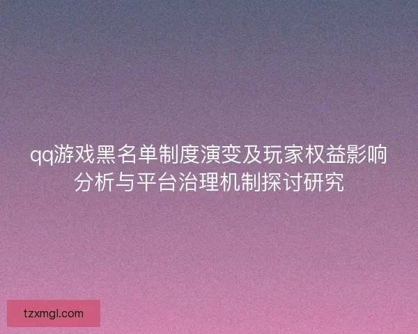 qq游戏黑名单制度演变及玩家权益影响分析与平台治理机制探讨研究