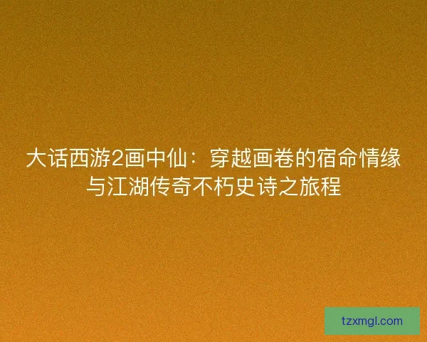 大话西游2画中仙:穿越画卷的宿命情缘与江湖传奇不朽史诗之旅程 大话西游2画中仙:穿越画卷的宿命情缘与江湖传奇不朽史诗之旅程