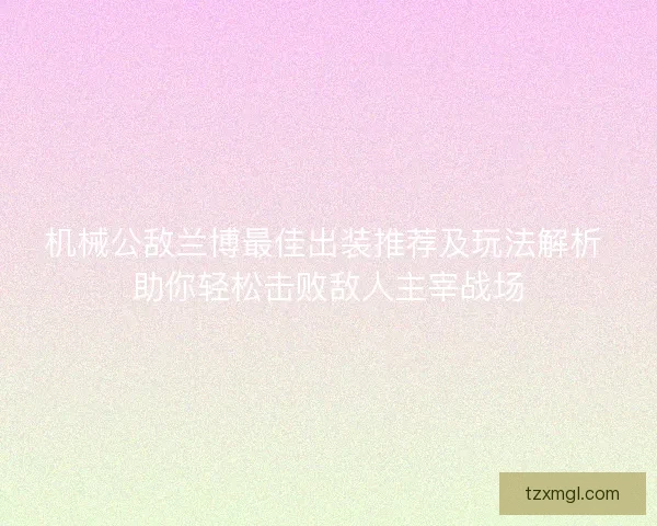 机械公敌兰博最佳出装推荐及玩法解析 助你轻松击败敌人主宰战场