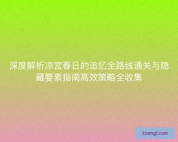 深度解析凉宫春日的追忆全路线通关与隐藏要素指南高效策略全收集 深度解析凉宫春日的追忆全路线通关与隐藏要素指南高效策略全收集