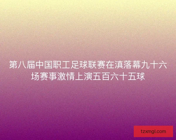 第八届中国职工足球联赛在滇落幕九十六场赛事激情上演五百六十五球