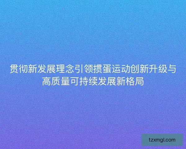 贯彻新发展理念引领掼蛋运动创新升级与高质量可持续发展新格局 贯彻新发展理念引领掼蛋运动创新升级与高质量可持续发展新格局