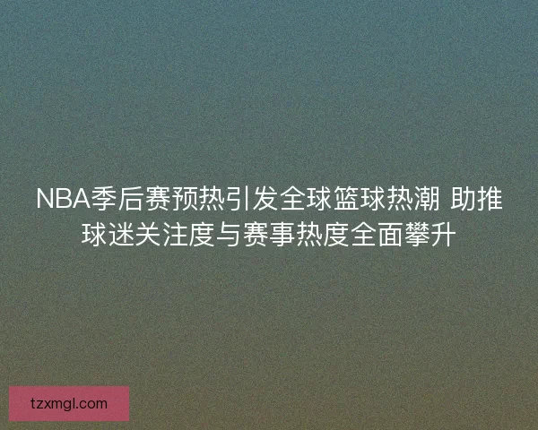 NBA季后赛预热引发全球篮球热潮 助推球迷关注度与赛事热度全面攀升