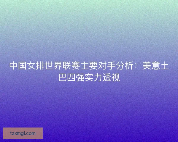 中国女排世界联赛主要对手分析：美意土巴四强实力透视
