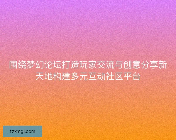 围绕梦幻论坛打造玩家交流与创意分享新天地构建多元互动社区平台
