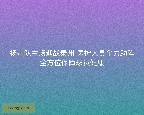扬州队主场迎战泰州 医护人员全力助阵全方位保障球员健康