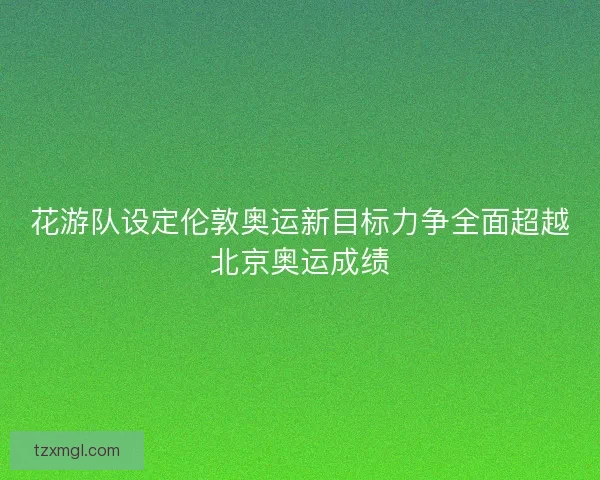 花游队设定伦敦奥运新目标力争全面超越北京奥运成绩 花游队设定伦敦奥运新目标力争全面超越北京奥运成绩