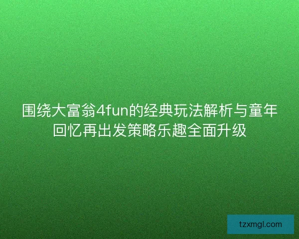 围绕大富翁4fun的经典玩法解析与童年回忆再出发策略乐趣全面升级
