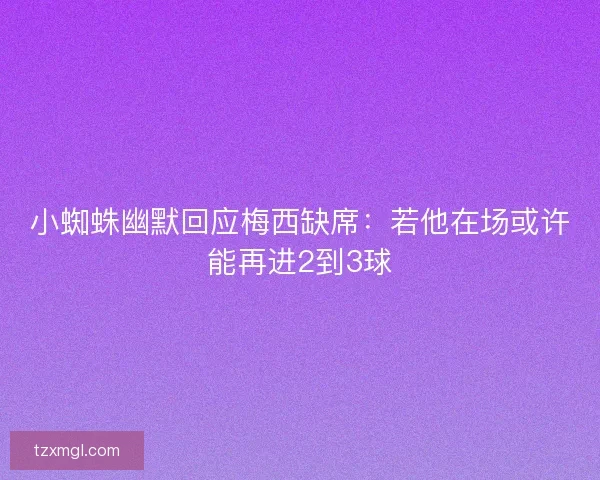 小蜘蛛幽默回应梅西缺席：若他在场或许能再进2到3球