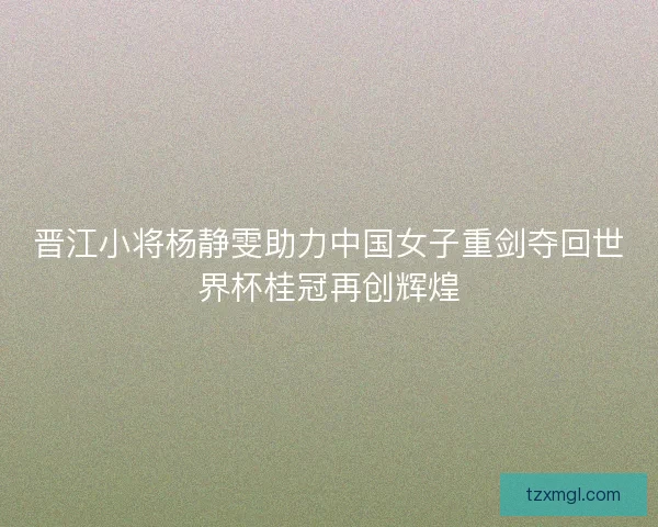 晋江小将杨静雯助力中国女子重剑夺回世界杯桂冠再创辉煌 晋江小将杨静雯助力中国女子重剑夺回世界杯桂冠再创辉煌