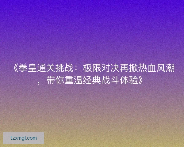 《拳皇通关挑战：极限对决再掀热血风潮，带你重温经典战斗体验》