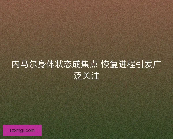 内马尔身体状态成焦点 恢复进程引发广泛关注