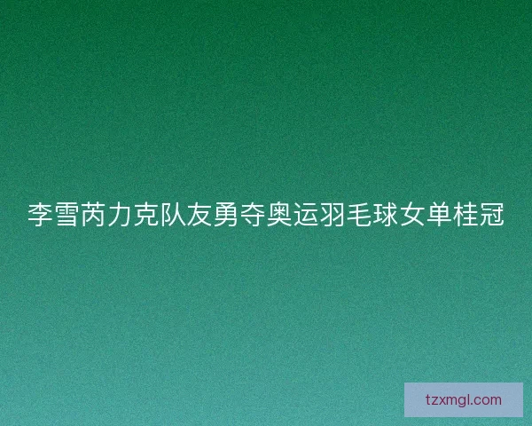 李雪芮力克队友勇夺奥运羽毛球女单桂冠