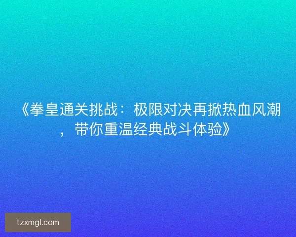 《拳皇通关挑战：极限对决再掀热血风潮，带你重温经典战斗体验》