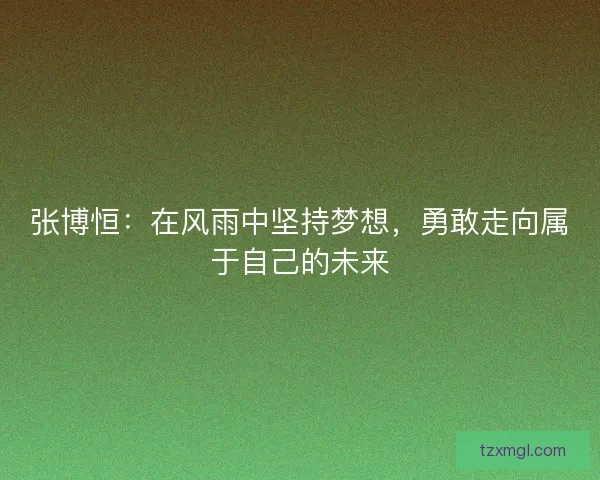 张博恒:在风雨中坚持梦想,勇敢走向属于自己的未来 张博恒:在风雨中坚持梦想,勇敢走向属于自己的未来