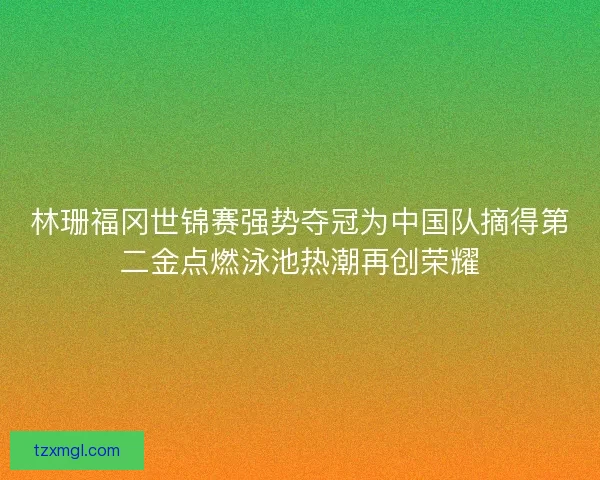 林珊福冈世锦赛强势夺冠为中国队摘得第二金点燃泳池热潮再创荣耀