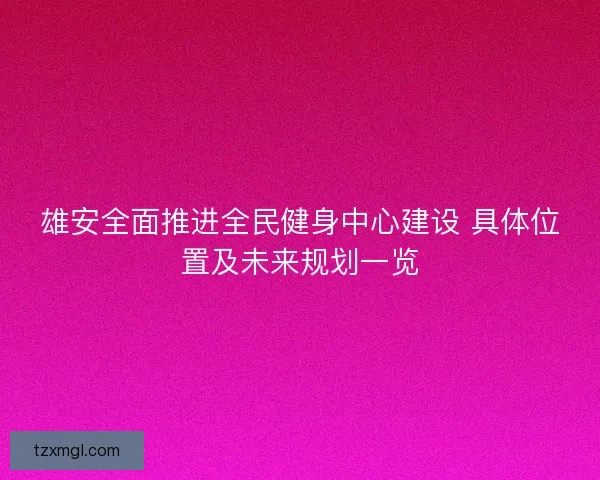 雄安全面推进全民健身中心建设 具体位置及未来规划一览