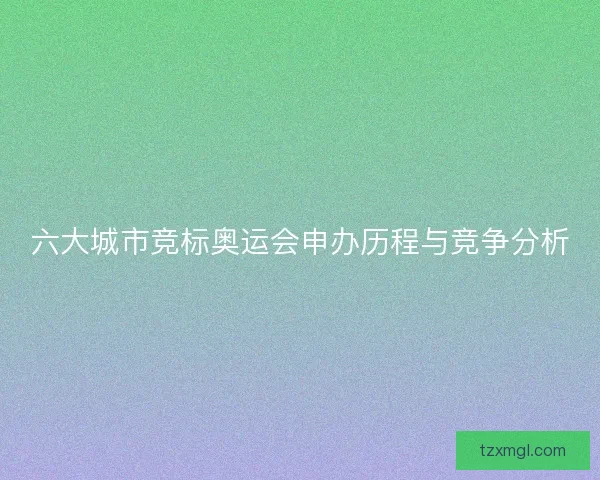 六大城市竞标奥运会申办历程与竞争分析 六大城市竞标奥运会申办历程与竞争分析